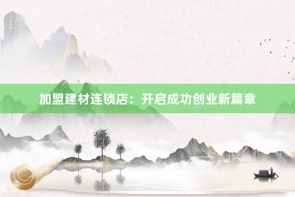 加盟建材连锁店：开启成功创业新篇章